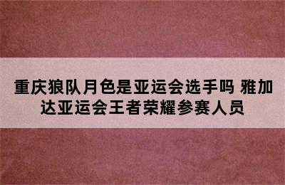 重庆狼队月色是亚运会选手吗 雅加达亚运会王者荣耀参赛人员